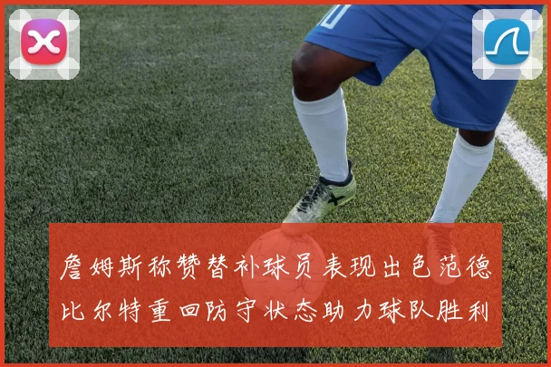 詹姆斯称赞替补球员表现出色范德比尔特重回防守状态助力球队胜利