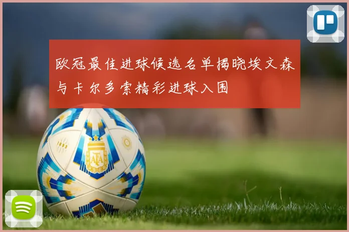 欧冠最佳进球候选名单揭晓埃文森与卡尔多索精彩进球入围
