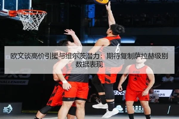 欧文谈高价引援与维尔茨潜力：期待复制萨拉赫级别数据表现 - ayx